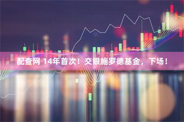 配查网 14年首次！交银施罗德基金，下场！