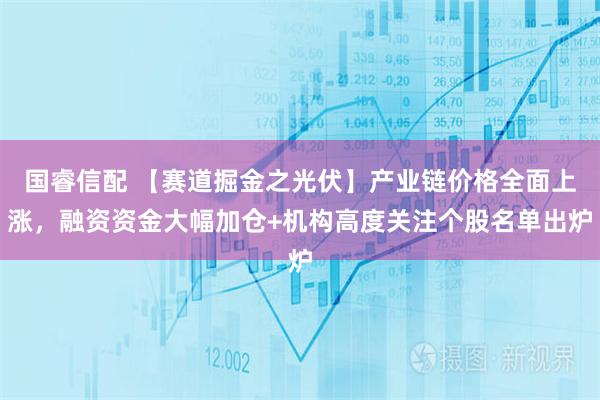 国睿信配 【赛道掘金之光伏】产业链价格全面上涨，融资资金大幅加仓+机构高度关注个股名单出炉