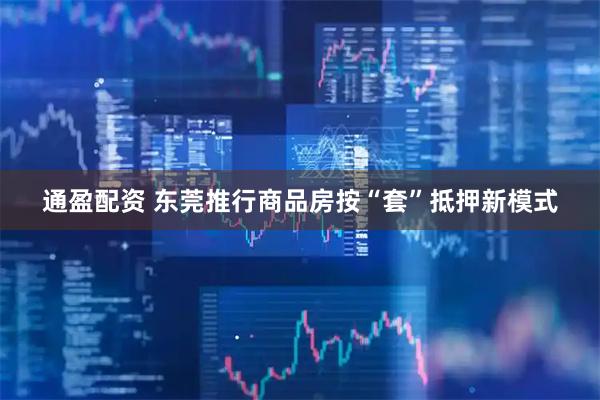 通盈配资 东莞推行商品房按“套”抵押新模式