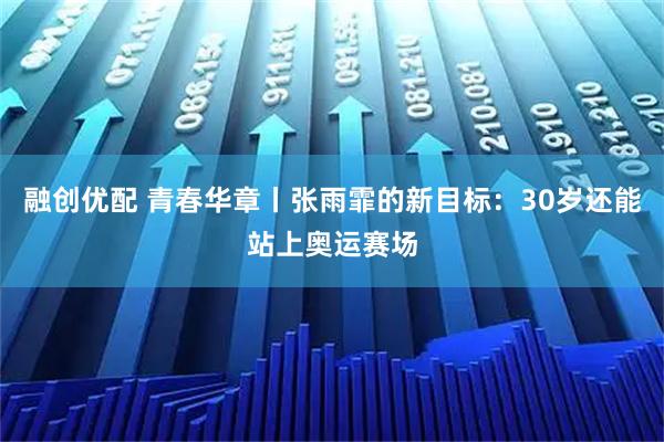 融创优配 青春华章丨张雨霏的新目标：30岁还能站上奥运赛场