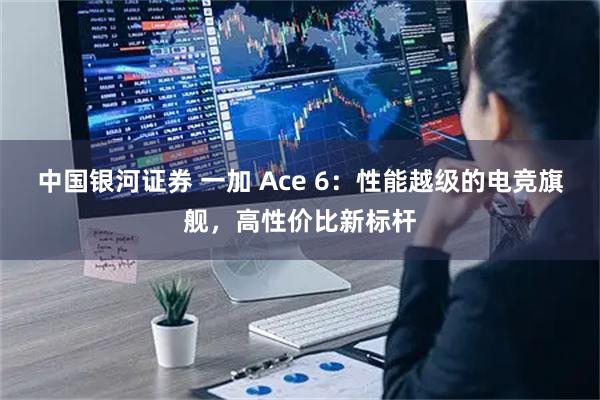 中国银河证券 一加 Ace 6：性能越级的电竞旗舰，高性价比新标杆