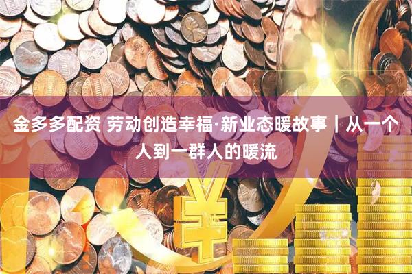 金多多配资 劳动创造幸福·新业态暖故事｜从一个人到一群人的暖流