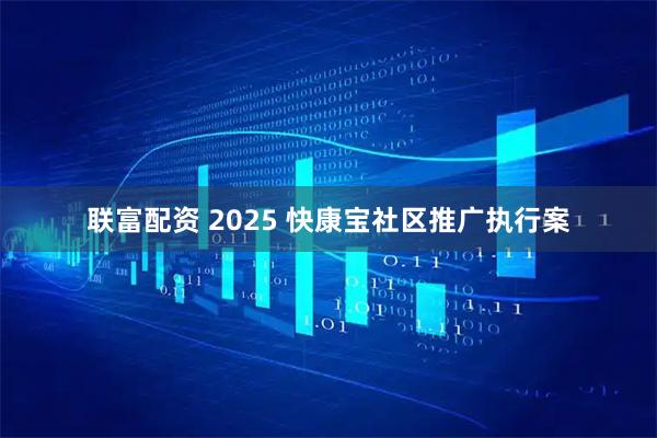 联富配资 2025 快康宝社区推广执行案