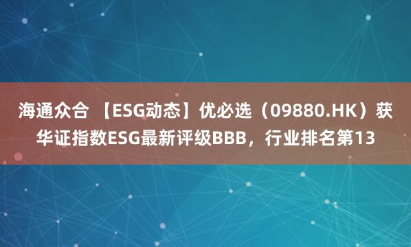 海通众合 【ESG动态】优必选（09880.HK）获华证指数ESG最新评级BBB，行业排名第13