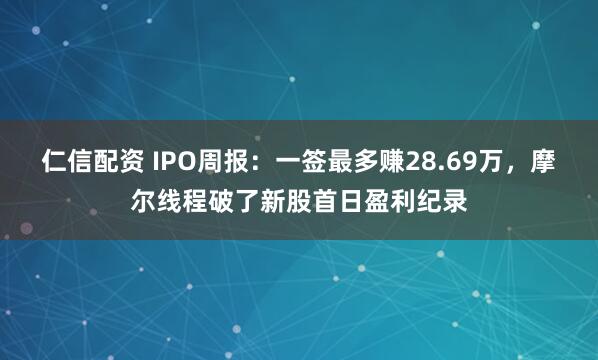仁信配资 IPO周报：一签最多赚28.69万，摩尔线程破了新股首日盈利纪录