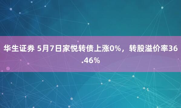 华生证券 5月7日家悦转债上涨0%，转股溢价率36.46%