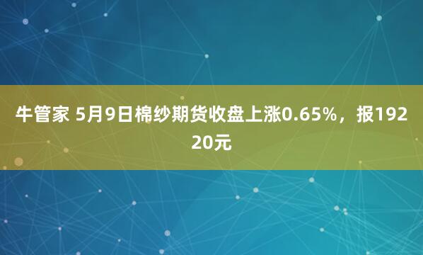 牛管家 5月9日棉纱期货收盘上涨0.65%，报19220元