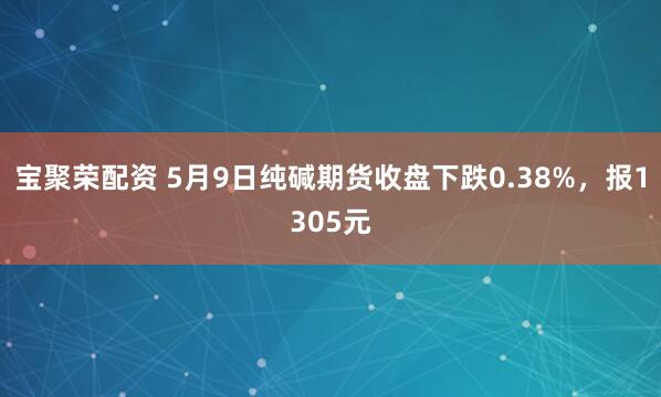 宝聚荣配资 5月9日纯碱期货收盘下跌0.38%，报1305元