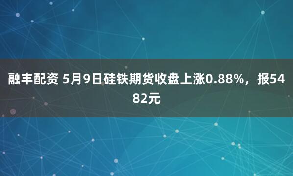融丰配资 5月9日硅铁期货收盘上涨0.88%，报5482元
