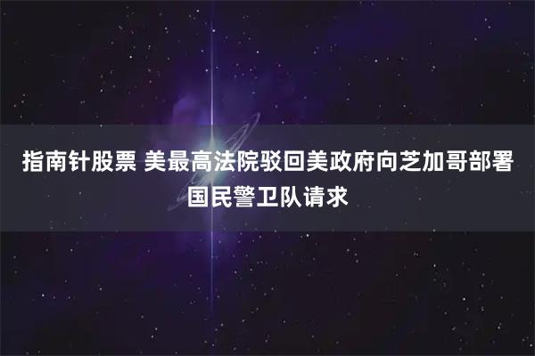 指南针股票 美最高法院驳回美政府向芝加哥部署国民警卫队请求