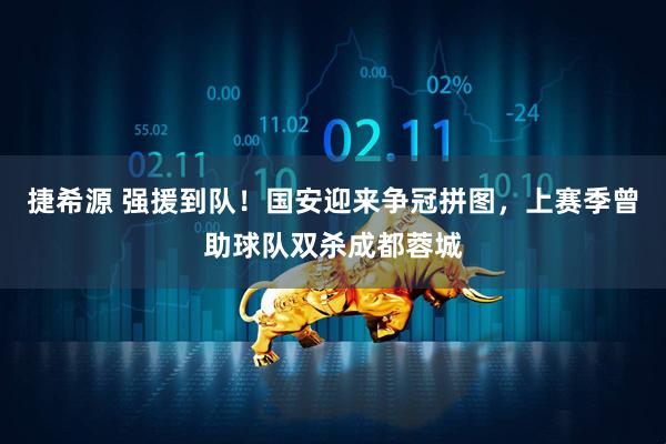 捷希源 强援到队！国安迎来争冠拼图，上赛季曾助球队双杀成都蓉城