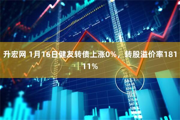 升宏网 1月16日健友转债上涨0%，转股溢价率18111%