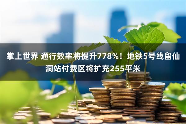 掌上世界 通行效率将提升778%！地铁5号线留仙洞站付费区将扩充255平米