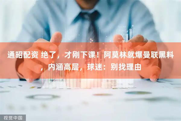 通昭配资 绝了，才刚下课！阿莫林就爆曼联黑料，内涵高层，球迷：别找理由