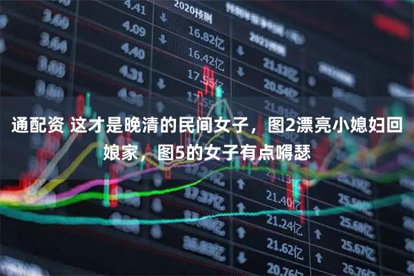 通配资 这才是晚清的民间女子，图2漂亮小媳妇回娘家，图5的女子有点嘚瑟