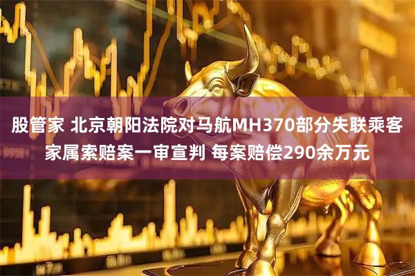 股管家 北京朝阳法院对马航MH370部分失联乘客家属索赔案一审宣判 每案赔偿290余万元