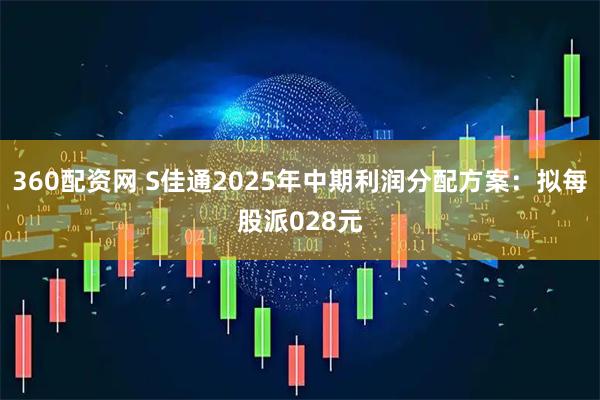 360配资网 S佳通2025年中期利润分配方案：拟每股派028元