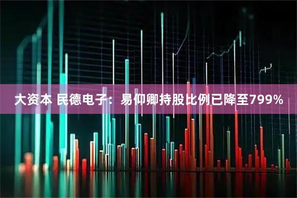大资本 民德电子：易仰卿持股比例已降至799%