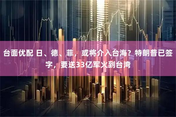 台面优配 日、德、菲，或将介入台海？特朗普已签字，要送33亿军火到台湾