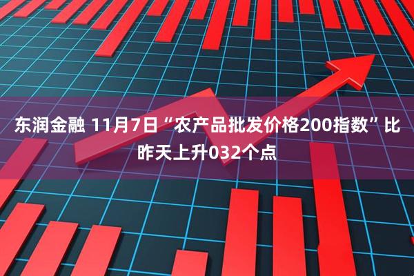 东润金融 11月7日“农产品批发价格200指数”比昨天上升032个点