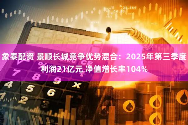 象泰配资 景顺长城竞争优势混合：2025年第三季度利润21亿元 净值增长率104%