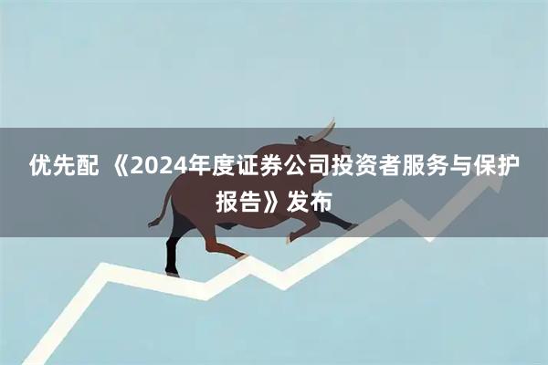 优先配 《2024年度证券公司投资者服务与保护报告》发布