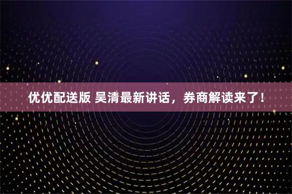 优优配送版 吴清最新讲话，券商解读来了！