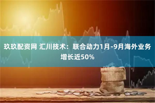 玖玖配资网 汇川技术：联合动力1月-9月海外业务增长近50%