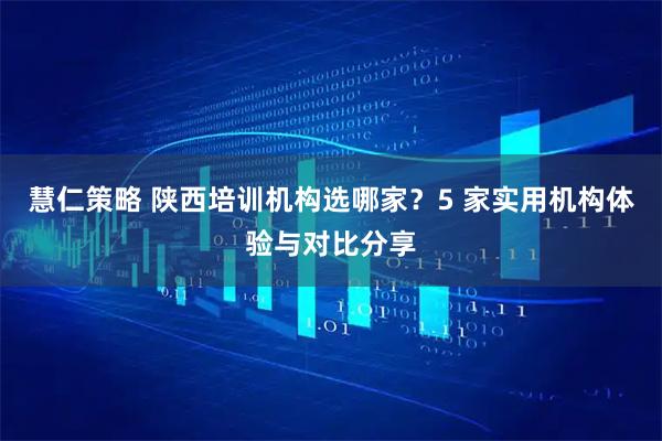 慧仁策略 陕西培训机构选哪家？5 家实用机构体验与对比分享