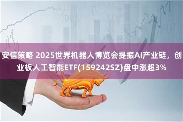 安信策略 2025世界机器人博览会提振AI产业链,创业板人工智能ETF(159242SZ)盘中涨超3%