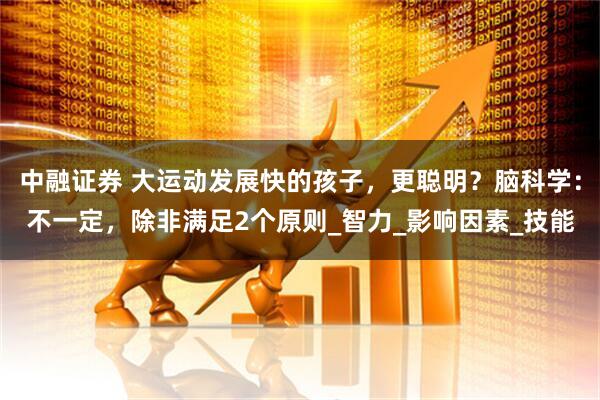 中融证券 大运动发展快的孩子，更聪明？脑科学：不一定，除非满足2个原则_智力_影响因素_技能