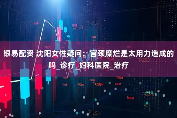银易配资 沈阳女性疑问：宫颈糜烂是太用力造成的吗_诊疗_妇科医院_治疗