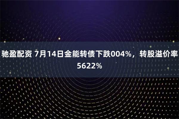 驰盈配资 7月14日金能转债下跌004%，转股溢价率5622%