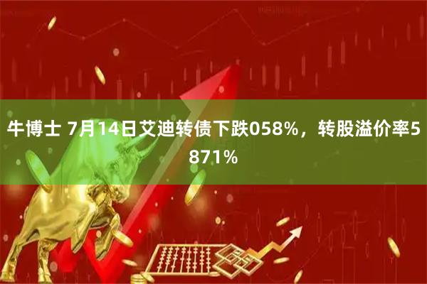 牛博士 7月14日艾迪转债下跌058%，转股溢价率5871%