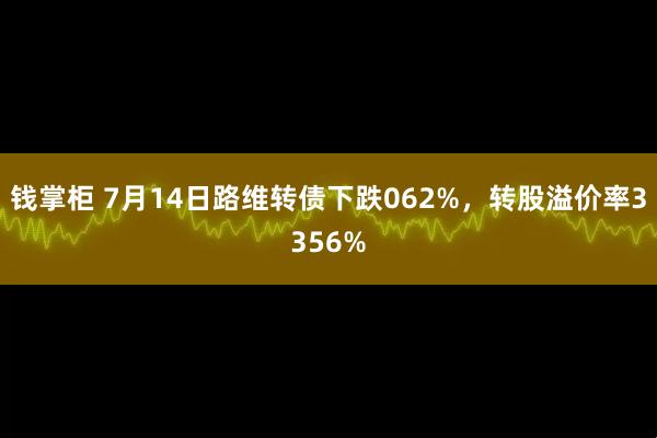 钱掌柜 7月14日路维转债下跌062%，转股溢价率3356%