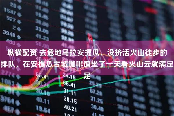 纵横配资 去危地马拉安提瓜，没挤活火山徒步的排队，在安提瓜古城咖啡馆坐了一天看火山云就满足