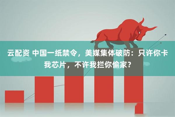 云配资 中国一纸禁令，美媒集体破防：只许你卡我芯片，不许我拦你偷家？