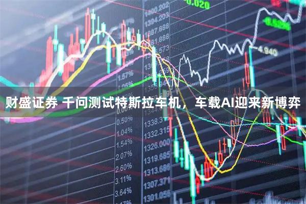 财盛证券 千问测试特斯拉车机，车载AI迎来新博弈