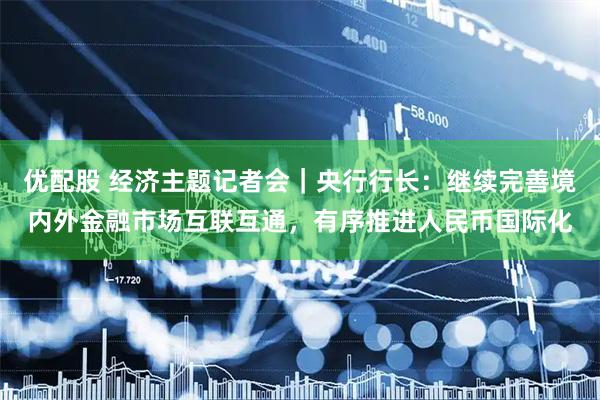 优配股 经济主题记者会｜央行行长：继续完善境内外金融市场互联互通，有序推进人民币国际化