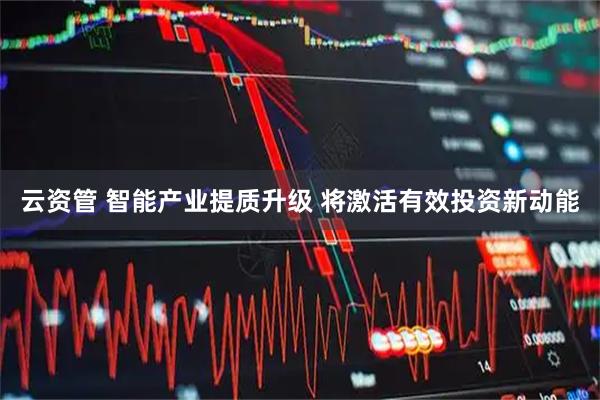 云资管 智能产业提质升级 将激活有效投资新动能